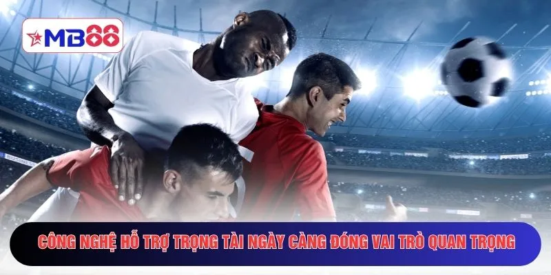 Công nghệ hỗ trợ trọng tài ngày càng đóng vai trò quan trọng