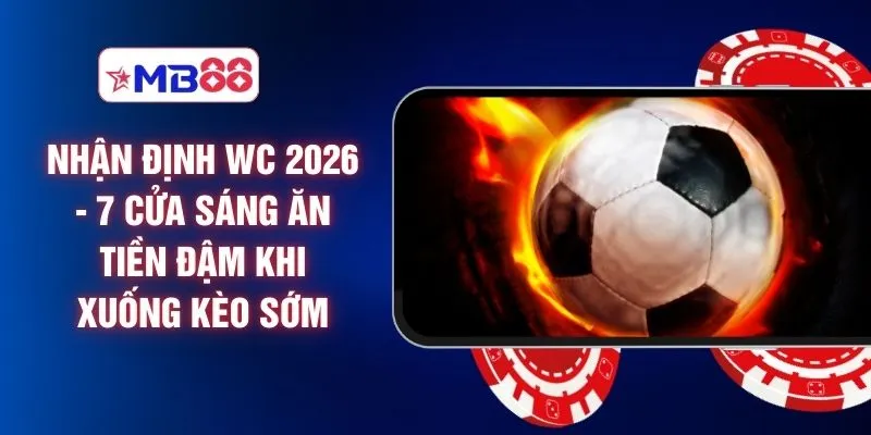 Nhận Định WC 2026 - 7 Cửa Sáng Ăn Tiền Đậm Khi Xuống Kèo Sớm