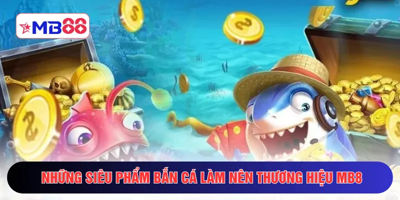 Những siêu phẩm bắn cá làm nên thương hiệu MB8