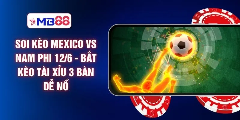 Soi Kèo Mexico Vs Nam Phi 12/6 - Bắt Kèo Tài Xỉu 3 Bàn Dễ Nổ